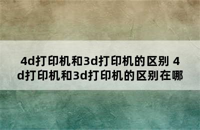 4d打印机和3d打印机的区别 4d打印机和3d打印机的区别在哪